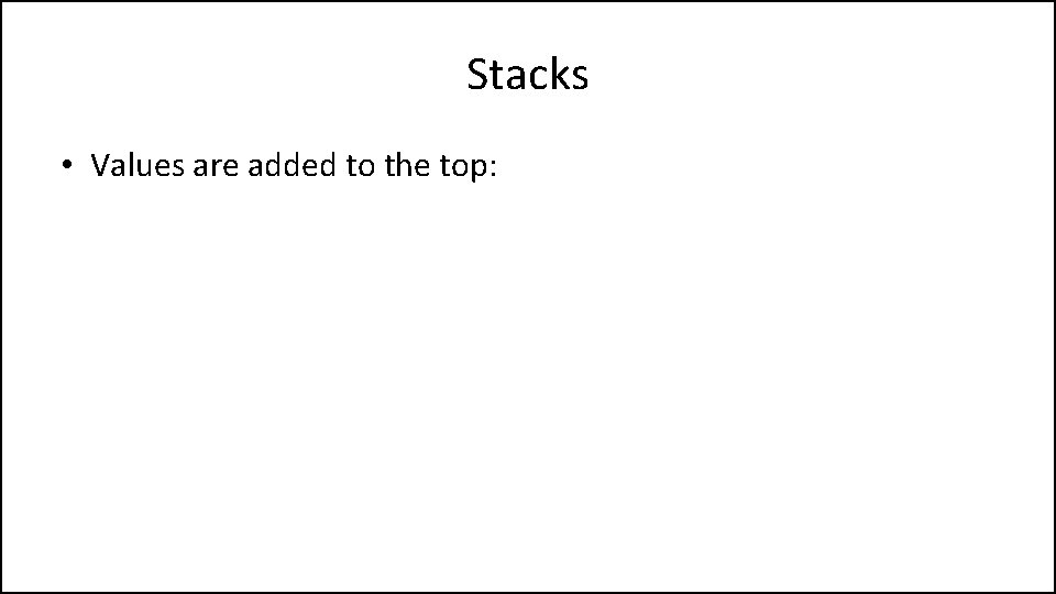 Stacks • Values are added to the top: 