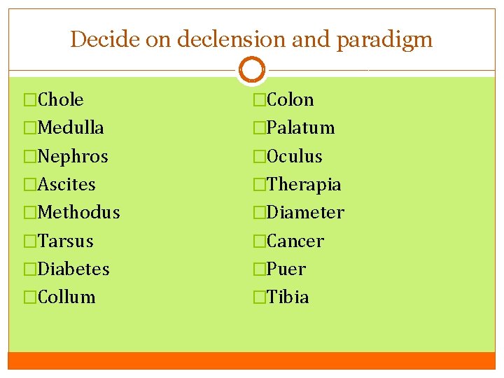 Decide on declension and paradigm �Chole �Colon �Medulla �Palatum �Nephros �Oculus �Ascites �Therapia �Methodus Decide on declension and paradigm �Chole �Colon �Medulla �Palatum �Nephros �Oculus �Ascites �Therapia �Methodus
