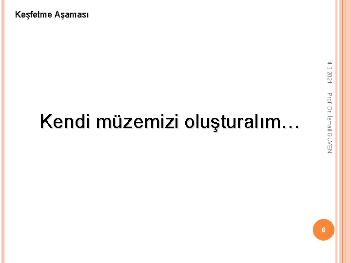 Keşfetme Aşaması 4. 3. 2021 Prof. Dr. İsmail GÜVEN Kendi müzemizi oluşturalım… 6 