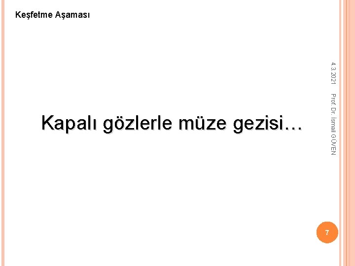 Keşfetme Aşaması 4. 3. 2021 Prof. Dr. İsmail GÜVEN Kapalı gözlerle müze gezisi… 7 Keşfetme Aşaması 4. 3. 2021 Prof. Dr. İsmail GÜVEN Kapalı gözlerle müze gezisi… 7
