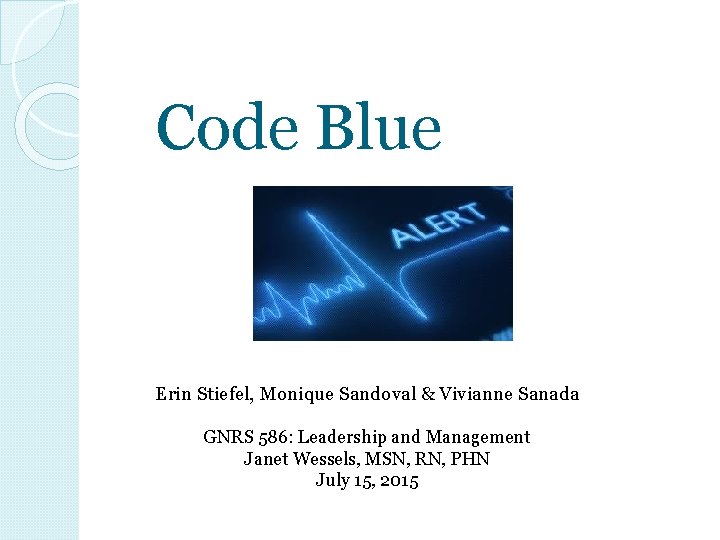 Code Blue Erin Stiefel, Monique Sandoval & Vivianne Sanada GNRS 586: Leadership and Management