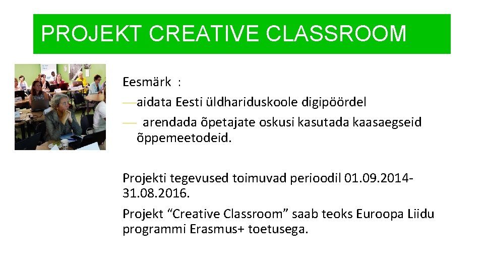 PROJEKT CREATIVE CLASSROOM Eesmärk : —aidata Eesti üldhariduskoole digipöördel — arendada õpetajate oskusi kasutada