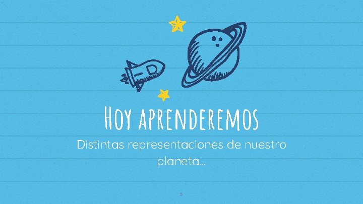 Hoy aprenderemos Distintas representaciones de nuestro planeta… 6 