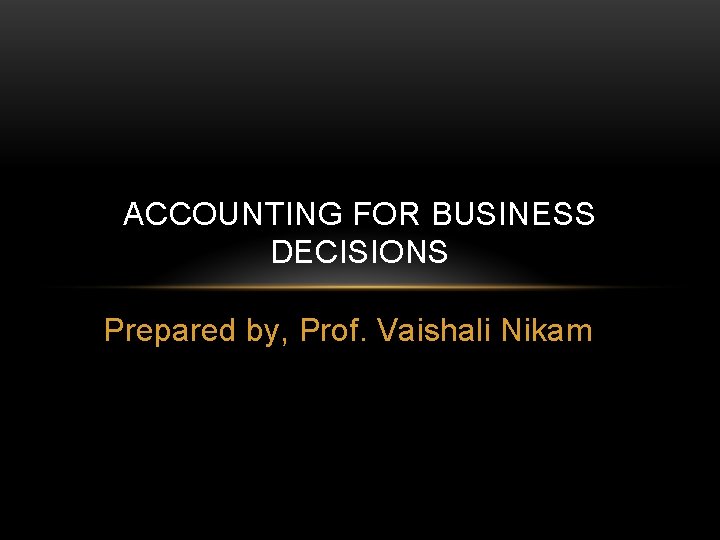 ACCOUNTING FOR BUSINESS DECISIONS Prepared by, Prof. Vaishali Nikam 