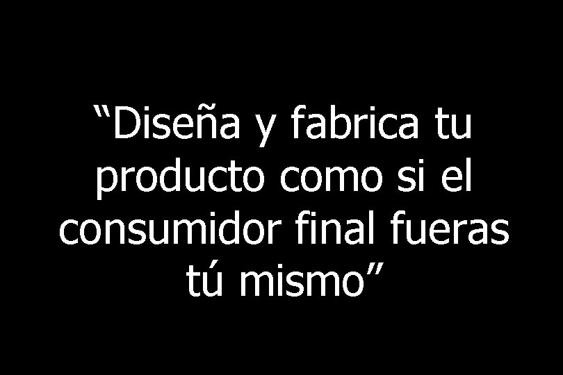 39 “Diseña y fabrica tu producto como si el consumidor final fueras tú mismo”