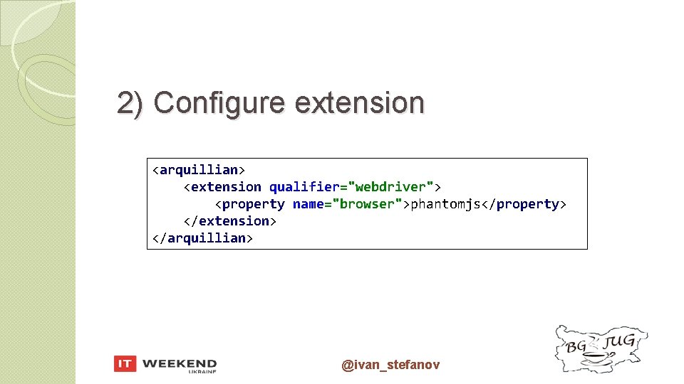 2) Configure extension <arquillian> <extension qualifier="webdriver"> <property name="browser">phantomjs</property> </extension> </arquillian> @ivan_stefanov 