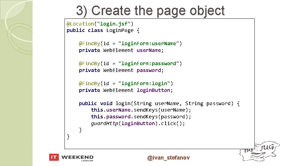 3) Create the page object @Location("login. jsf") public class Login. Page { @Find. By(id