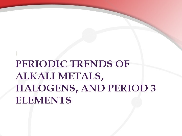 | PERIODIC TRENDS OF ALKALI METALS, HALOGENS, AND PERIOD 3 ELEMENTS | PERIODIC TRENDS OF ALKALI METALS, HALOGENS, AND PERIOD 3 ELEMENTS