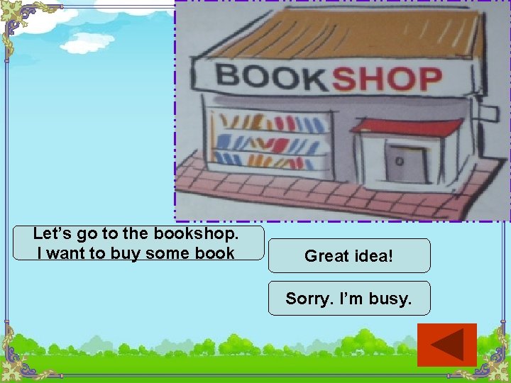 Let’s go to the bookshop. I want to buy some book Great idea! Sorry.