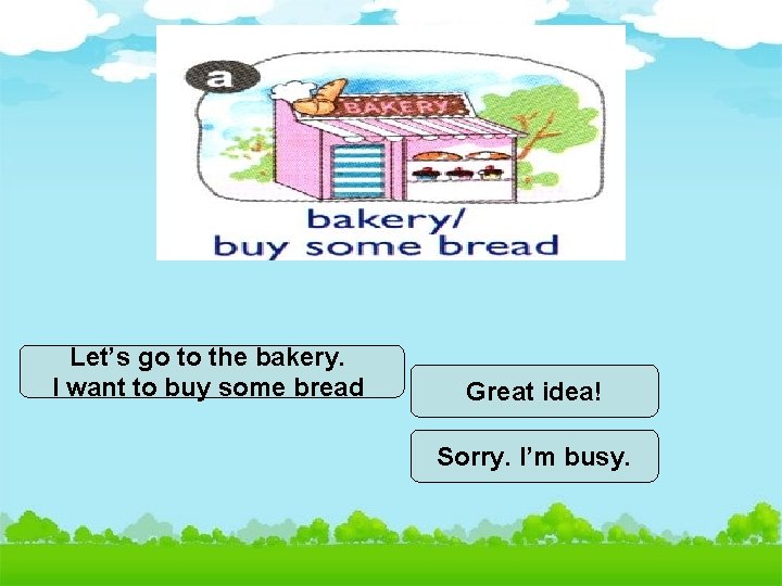 Let’s go to the bakery. I want to buy some bread Great idea! Sorry.