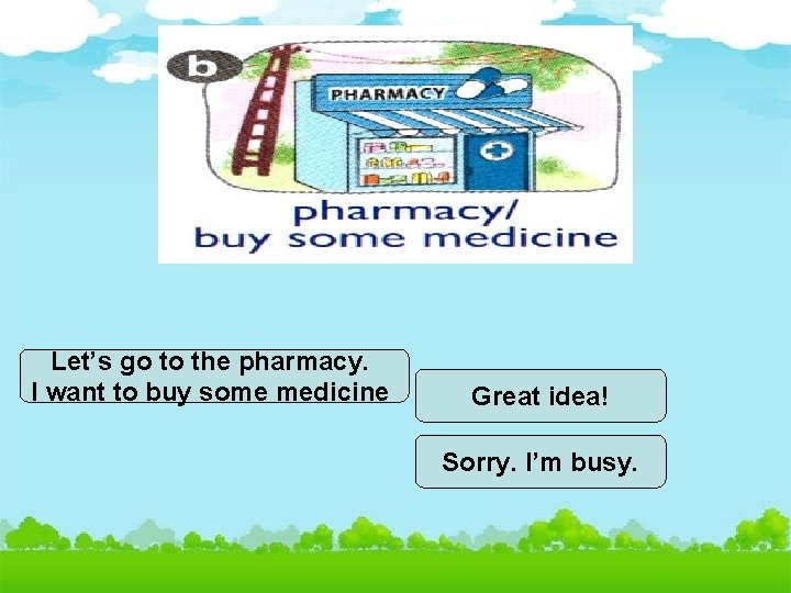 Let’s go to the pharmacy. I want to buy some medicine Great idea! Sorry.