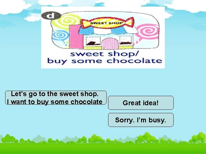 Let’s go to the sweet shop. I want to buy some chocolate Great idea!