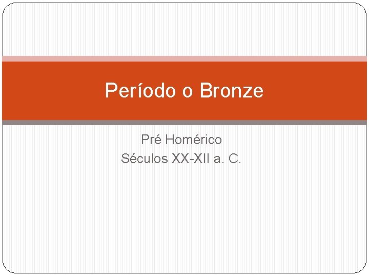 Período o Bronze Pré Homérico Séculos XX-XII a. C. Período o Bronze Pré Homérico Séculos XX-XII a. C.
