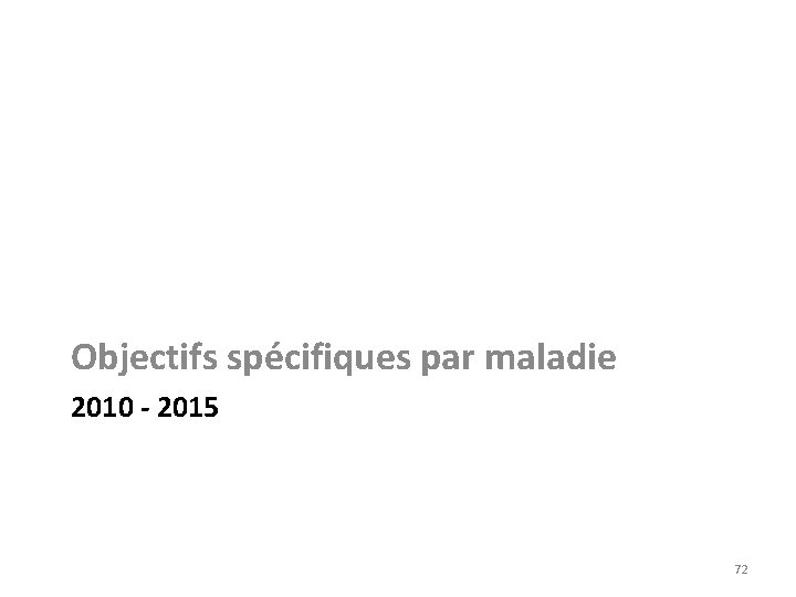 Objectifs spécifiques par maladie 2010 - 2015 72 