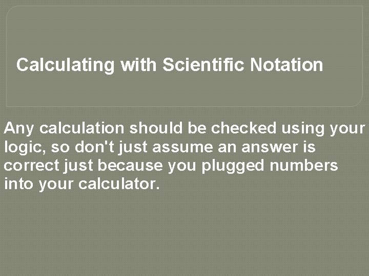 Calculating with Scientific Notation Any calculation should be checked using your logic, so don't