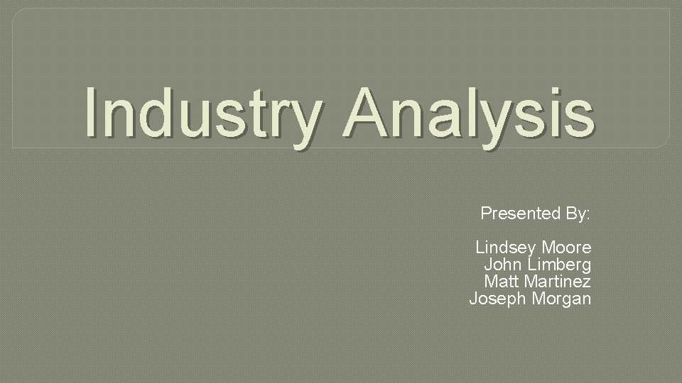 Industry Analysis Presented By: Lindsey Moore John Limberg Matt Martinez Joseph Morgan 