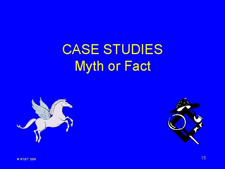CASE STUDIES Myth or Fact © IPDET 2009 15 CASE STUDIES Myth or Fact © IPDET 2009 15
