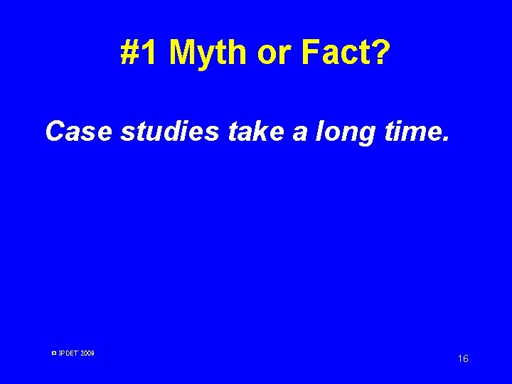 #1 Myth or Fact? Case studies take a long time. © IPDET 2009 16 #1 Myth or Fact? Case studies take a long time. © IPDET 2009 16