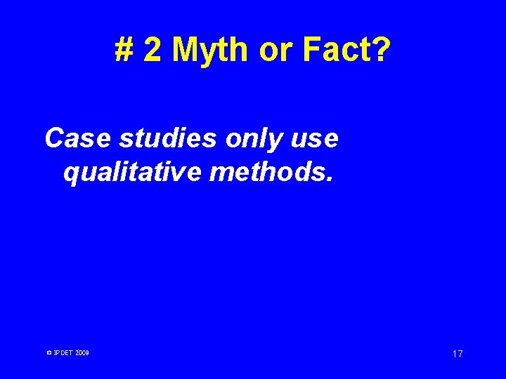 # 2 Myth or Fact? Case studies only use qualitative methods. © IPDET 2009 # 2 Myth or Fact? Case studies only use qualitative methods. © IPDET 2009