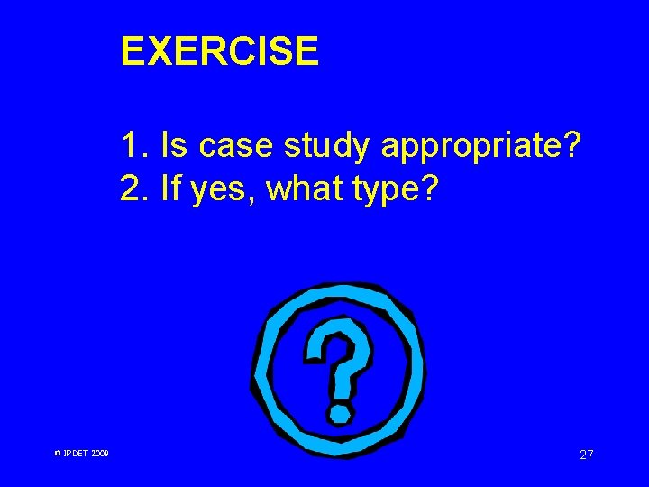 EXERCISE 1. Is case study appropriate? 2. If yes, what type? © IPDET 2009 EXERCISE 1. Is case study appropriate? 2. If yes, what type? © IPDET 2009
