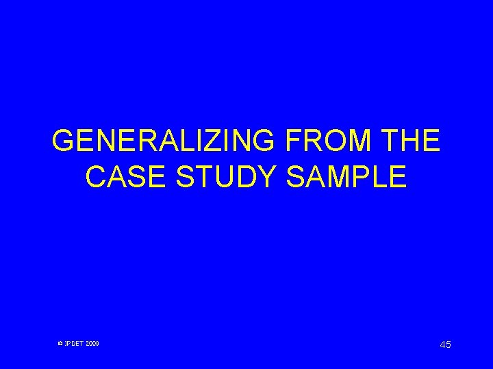 GENERALIZING FROM THE CASE STUDY SAMPLE © IPDET 2009 45 GENERALIZING FROM THE CASE STUDY SAMPLE © IPDET 2009 45