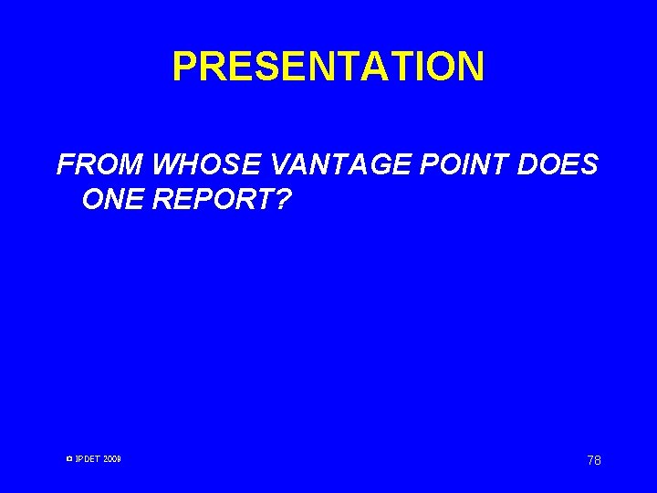 PRESENTATION FROM WHOSE VANTAGE POINT DOES ONE REPORT? © IPDET 2009 78 PRESENTATION FROM WHOSE VANTAGE POINT DOES ONE REPORT? © IPDET 2009 78