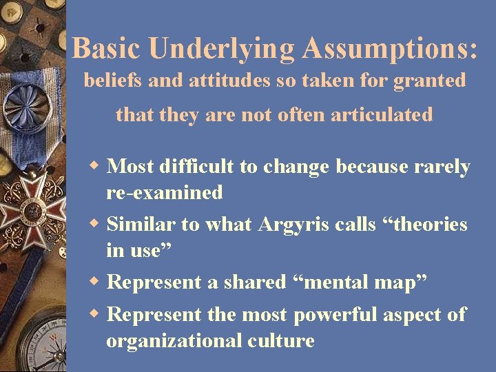 Basic Underlying Assumptions: beliefs and attitudes so taken for granted that they are not