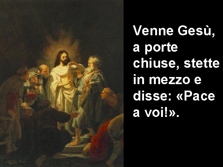 Venne Gesù, a porte chiuse, stette in mezzo e disse: «Pace a voi!» .