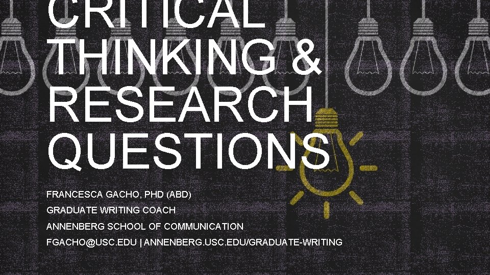 CRITICAL THINKING & RESEARCH QUESTIONS FRANCESCA GACHO, PHD (ABD) GRADUATE WRITING COACH ANNENBERG SCHOOL