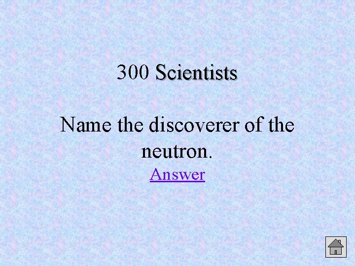 300 Scientists Name the discoverer of the neutron. Answer 