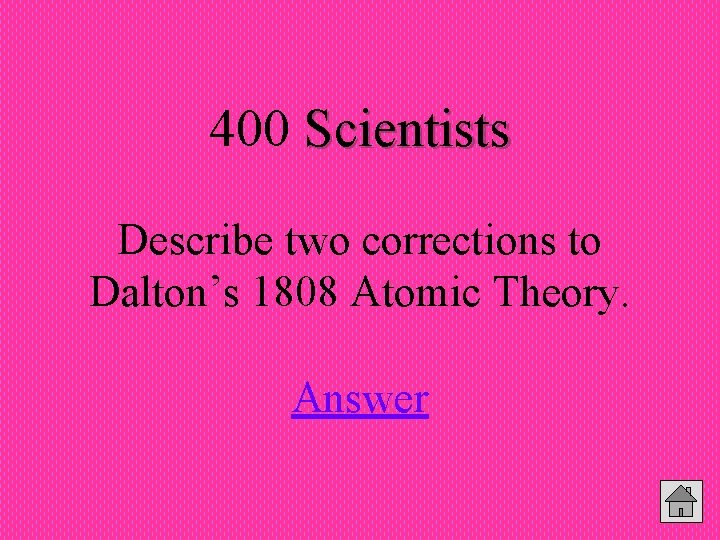 400 Scientists Describe two corrections to Dalton’s 1808 Atomic Theory. Answer 