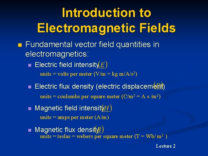 Introduction to Electromagnetic Fields n Fundamental vector field quantities in electromagnetics: n Electric field