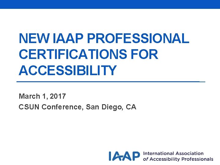 NEW IAAP PROFESSIONAL CERTIFICATIONS FOR ACCESSIBILITY March 1, 2017 CSUN Conference, San Diego, CA