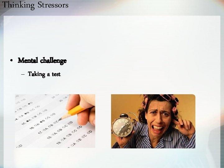 Thinking Stressors • Mental challenge – Taking a test 