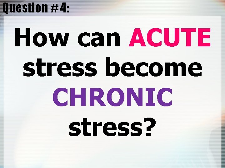 Question # 4: How can ACUTE stress become CHRONIC stress? 