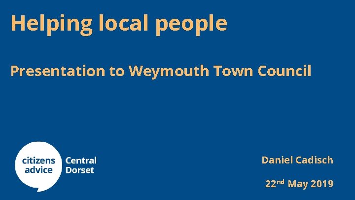 Helping local people Presentation to Weymouth Town Council Daniel Cadisch 22 nd May 2019