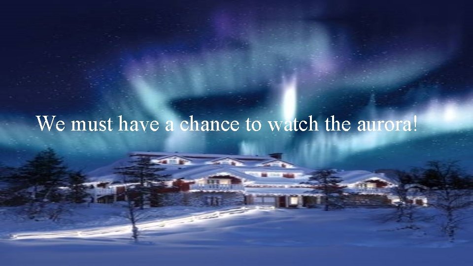 We must have a chance to watch the aurora! 