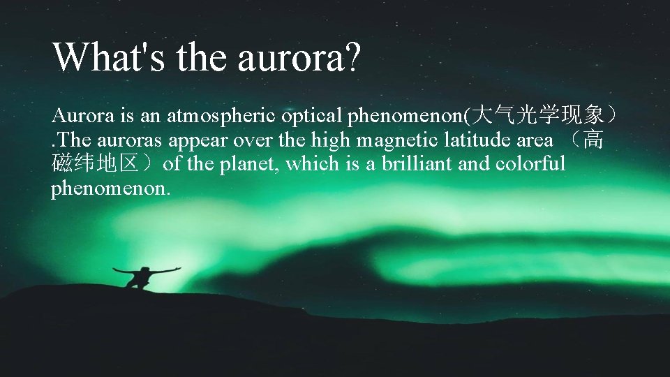 What's the aurora? Aurora is an atmospheric optical phenomenon(大气光学现象）. The auroras appear over the