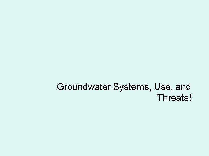 Groundwater Systems, Use, and Threats! 