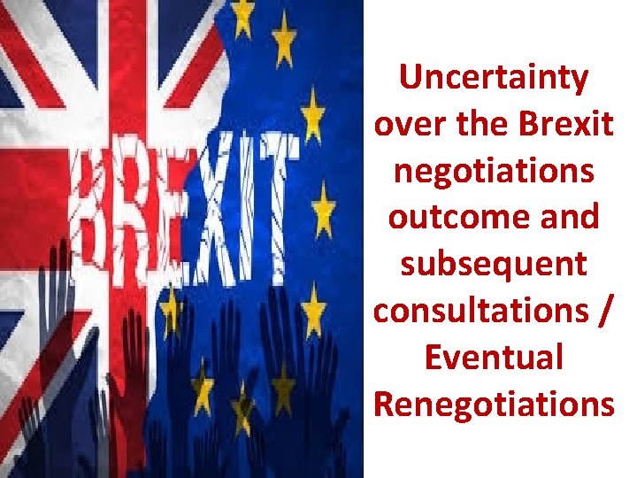 Uncertainty over the Brexit negotiations outcome and subsequent consultations / Eventual Renegotiations 