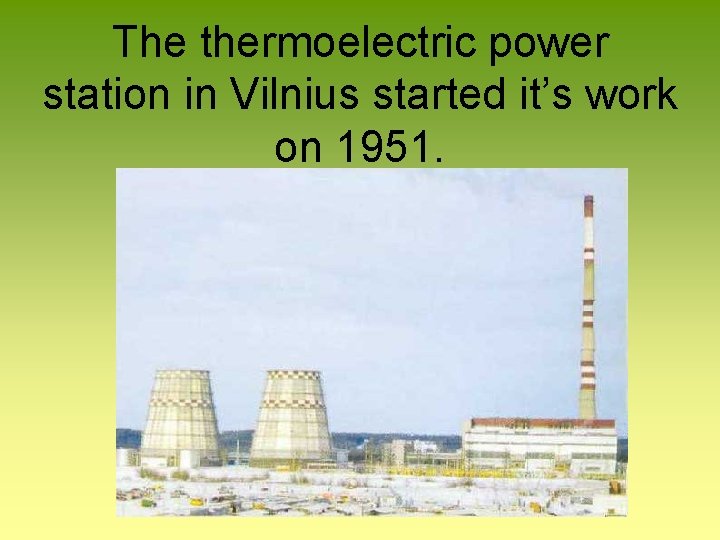 The thermoelectric power station in Vilnius started it’s work on 1951. 