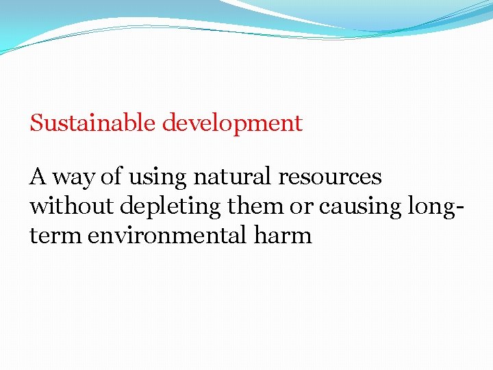 Sustainable development A way of using natural resources without depleting them or causing longterm