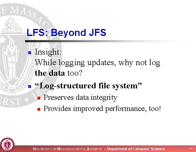 LFS: Beyond JFS n n Insight: While logging updates, why not log the data