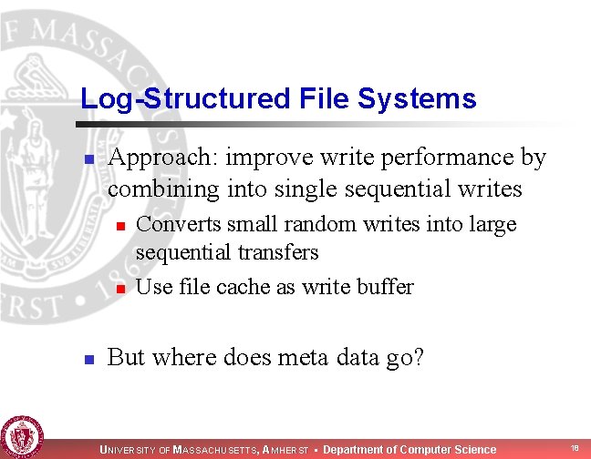 Log-Structured File Systems n Approach: improve write performance by combining into single sequential writes