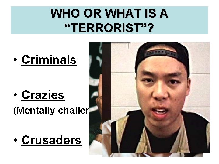 WHO OR WHAT IS A “TERRORIST”? • Criminals • Crazies (Mentally challenged) • Crusaders