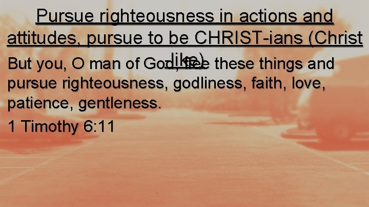Pursue righteousness in actions and attitudes, pursue to be CHRIST-ians (Christ -like ) these