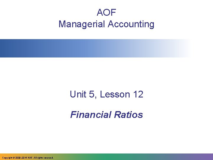 AOF Managerial Accounting Unit 5, Lesson 12 Financial Ratios Copyright © 2009– 2016 NAF.