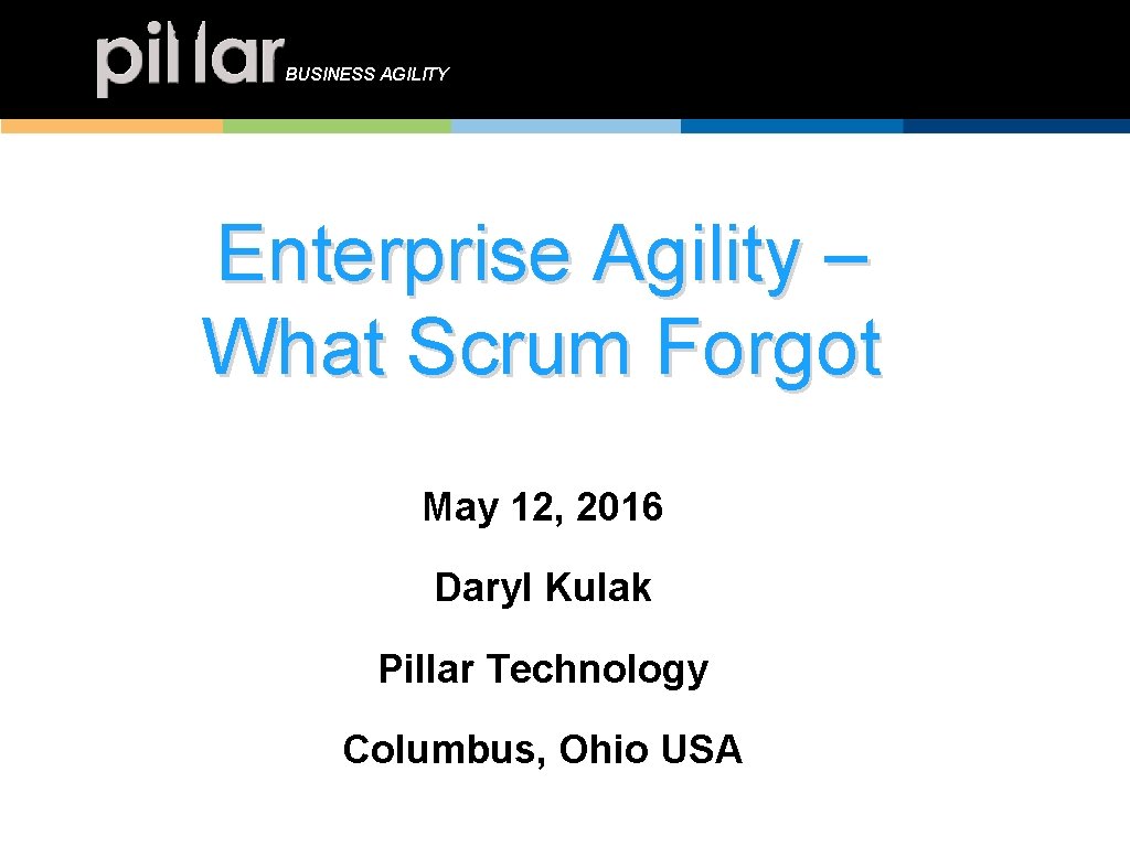 BUSINESS AGILITY Enterprise Agility – What Scrum Forgot May 12, 2016 Daryl Kulak Pillar