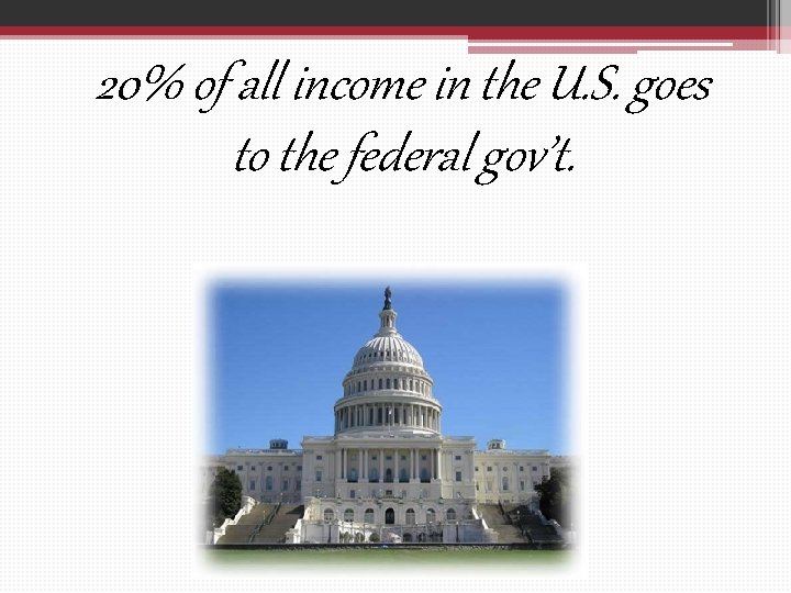  20% of all income in the U. S. goes to the federal gov’t.