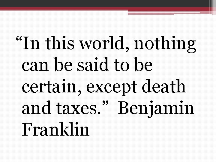 “In this world, nothing can be said to be certain, except death and taxes.